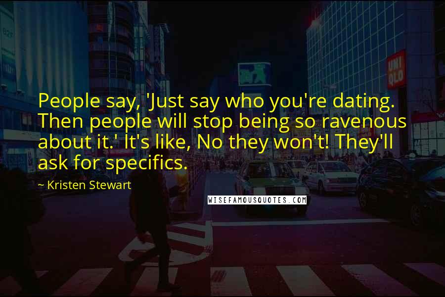 Kristen Stewart Quotes: People say, 'Just say who you're dating. Then people will stop being so ravenous about it.' It's like, No they won't! They'll ask for specifics.