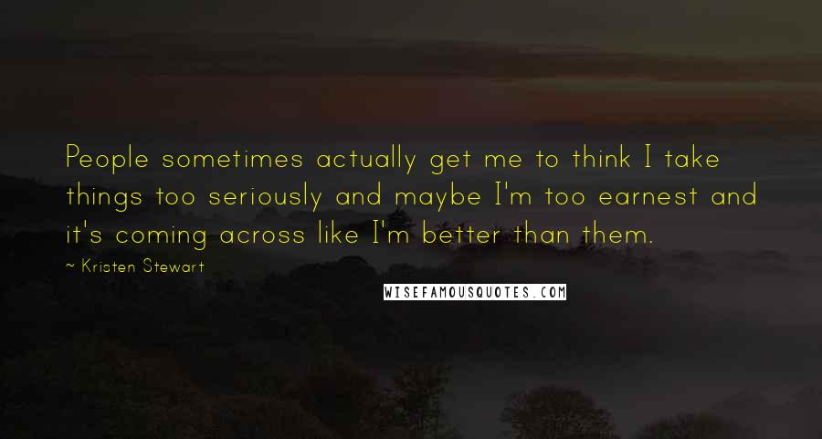 Kristen Stewart Quotes: People sometimes actually get me to think I take things too seriously and maybe I'm too earnest and it's coming across like I'm better than them.