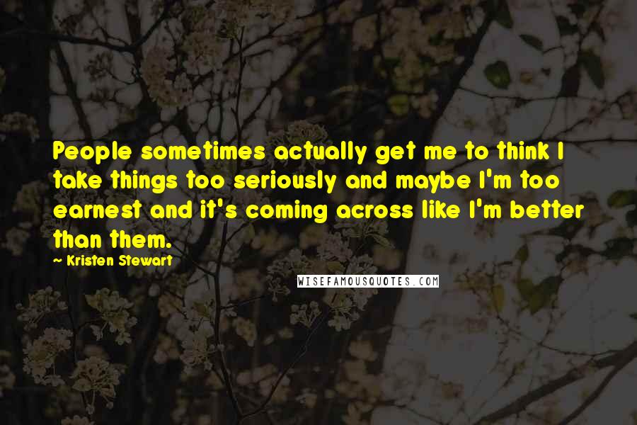 Kristen Stewart Quotes: People sometimes actually get me to think I take things too seriously and maybe I'm too earnest and it's coming across like I'm better than them.