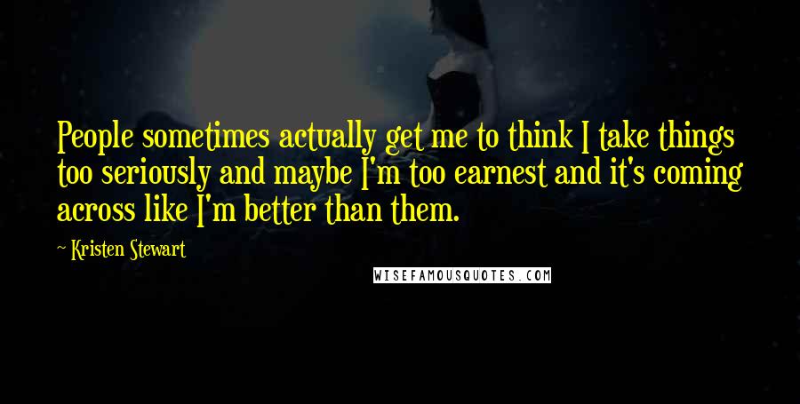 Kristen Stewart Quotes: People sometimes actually get me to think I take things too seriously and maybe I'm too earnest and it's coming across like I'm better than them.