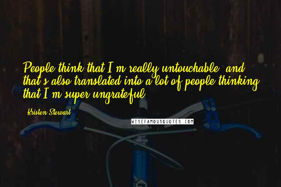 Kristen Stewart Quotes: People think that I'm really untouchable, and that's also translated into a lot of people thinking that I'm super-ungrateful.