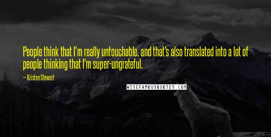 Kristen Stewart Quotes: People think that I'm really untouchable, and that's also translated into a lot of people thinking that I'm super-ungrateful.