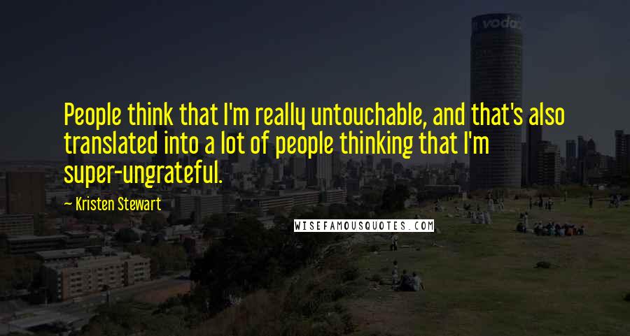 Kristen Stewart Quotes: People think that I'm really untouchable, and that's also translated into a lot of people thinking that I'm super-ungrateful.