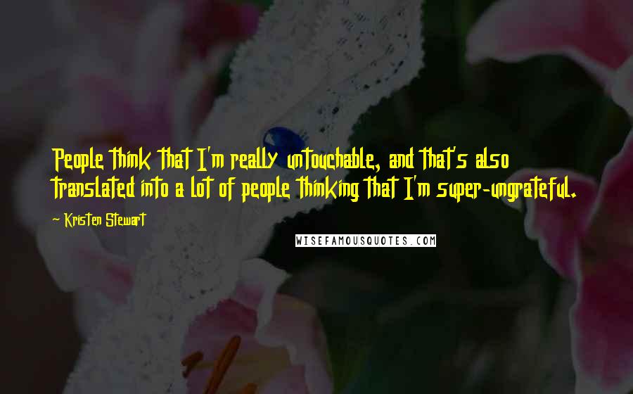 Kristen Stewart Quotes: People think that I'm really untouchable, and that's also translated into a lot of people thinking that I'm super-ungrateful.