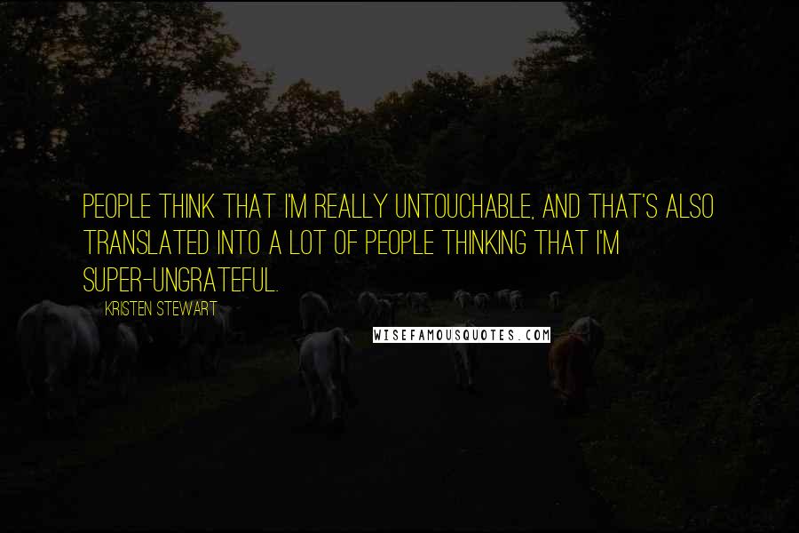 Kristen Stewart Quotes: People think that I'm really untouchable, and that's also translated into a lot of people thinking that I'm super-ungrateful.