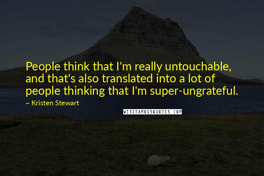 Kristen Stewart Quotes: People think that I'm really untouchable, and that's also translated into a lot of people thinking that I'm super-ungrateful.