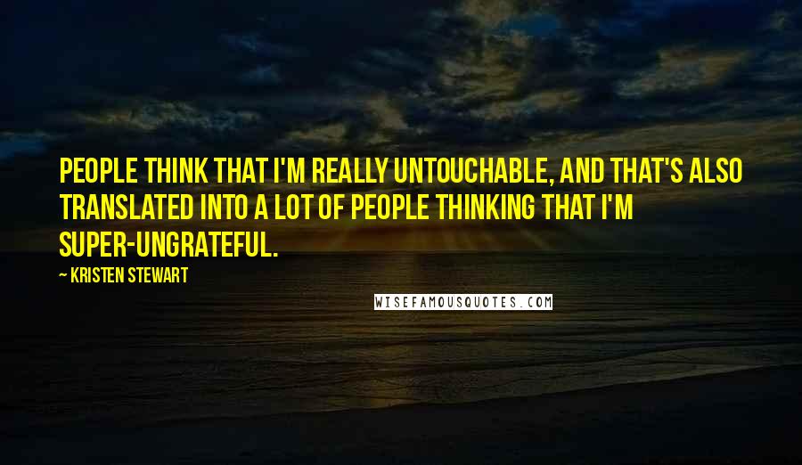 Kristen Stewart Quotes: People think that I'm really untouchable, and that's also translated into a lot of people thinking that I'm super-ungrateful.