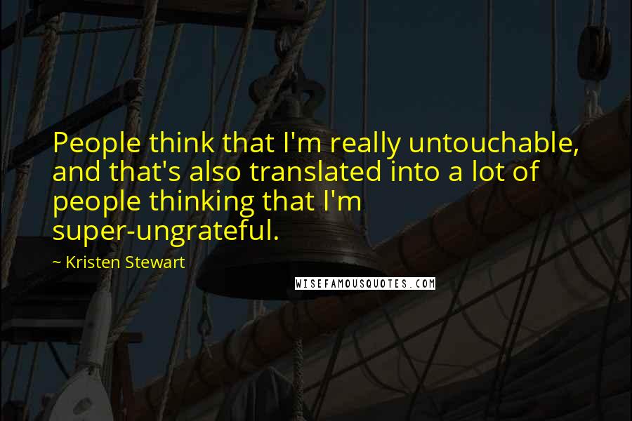 Kristen Stewart Quotes: People think that I'm really untouchable, and that's also translated into a lot of people thinking that I'm super-ungrateful.