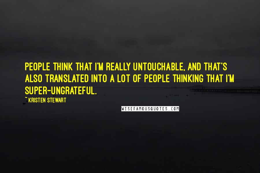 Kristen Stewart Quotes: People think that I'm really untouchable, and that's also translated into a lot of people thinking that I'm super-ungrateful.