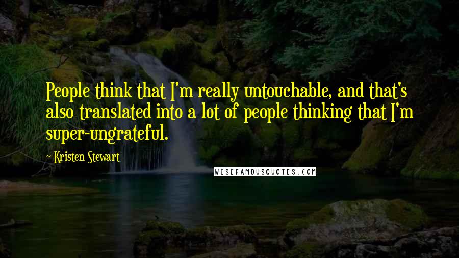 Kristen Stewart Quotes: People think that I'm really untouchable, and that's also translated into a lot of people thinking that I'm super-ungrateful.