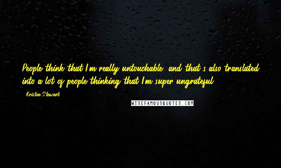 Kristen Stewart Quotes: People think that I'm really untouchable, and that's also translated into a lot of people thinking that I'm super-ungrateful.