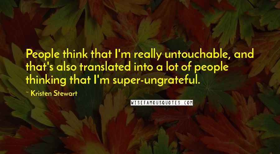 Kristen Stewart Quotes: People think that I'm really untouchable, and that's also translated into a lot of people thinking that I'm super-ungrateful.