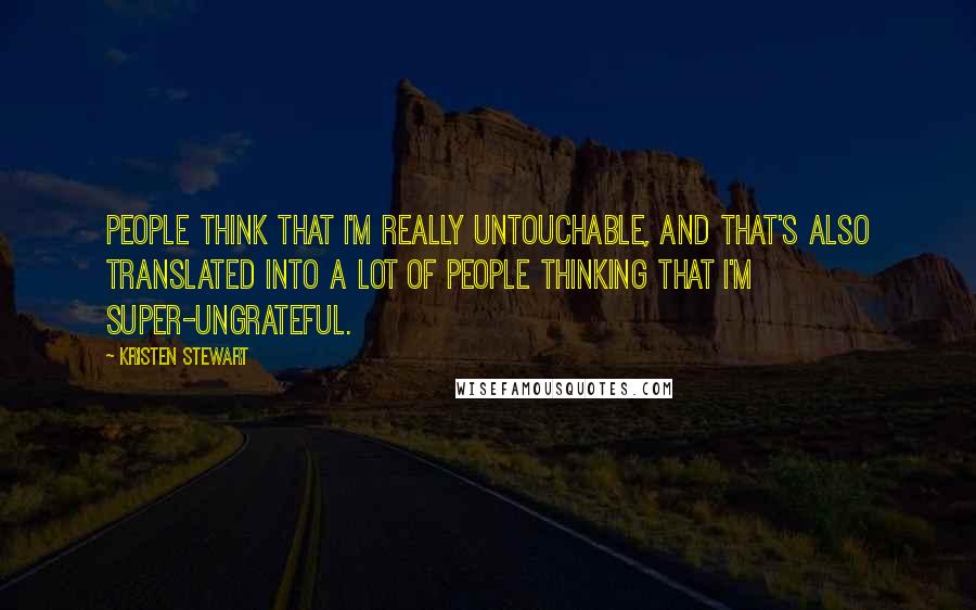 Kristen Stewart Quotes: People think that I'm really untouchable, and that's also translated into a lot of people thinking that I'm super-ungrateful.