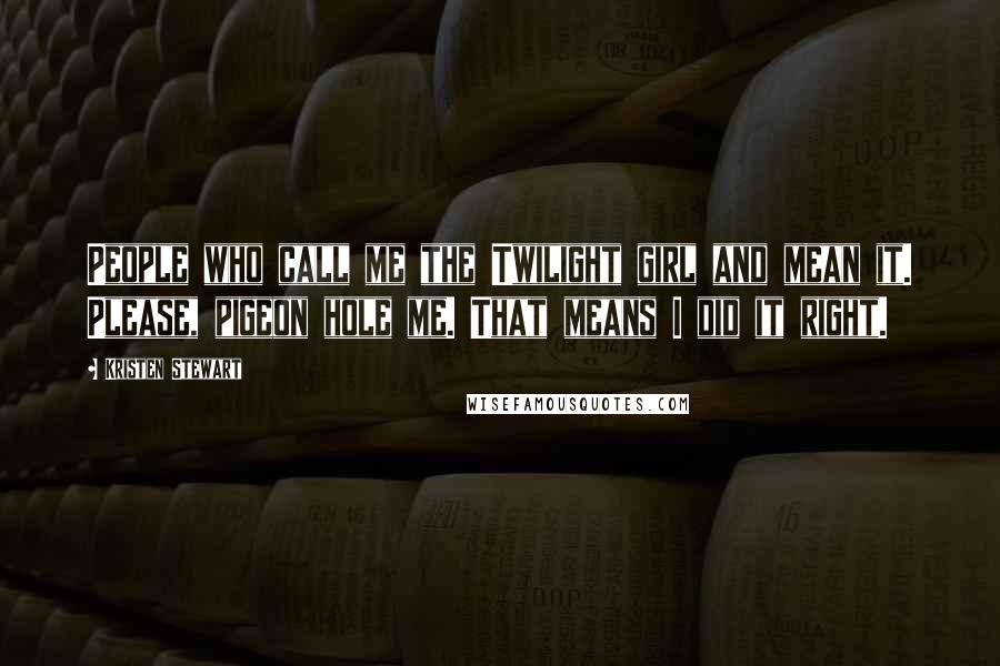Kristen Stewart Quotes: People who call me the Twilight girl and mean it. Please, pigeon hole me. That means I did it right.