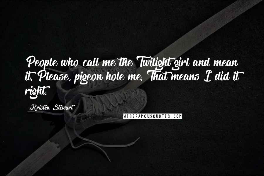 Kristen Stewart Quotes: People who call me the Twilight girl and mean it. Please, pigeon hole me. That means I did it right.