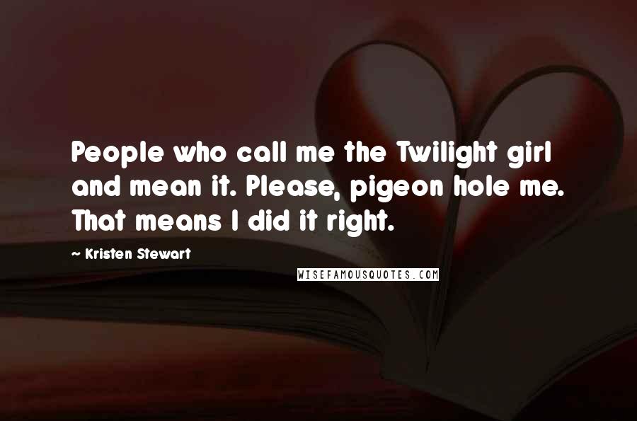 Kristen Stewart Quotes: People who call me the Twilight girl and mean it. Please, pigeon hole me. That means I did it right.