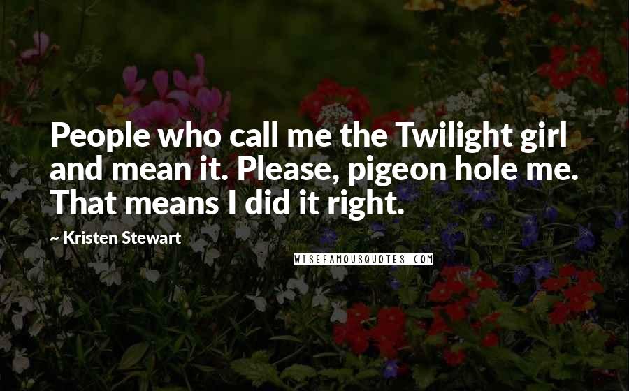 Kristen Stewart Quotes: People who call me the Twilight girl and mean it. Please, pigeon hole me. That means I did it right.