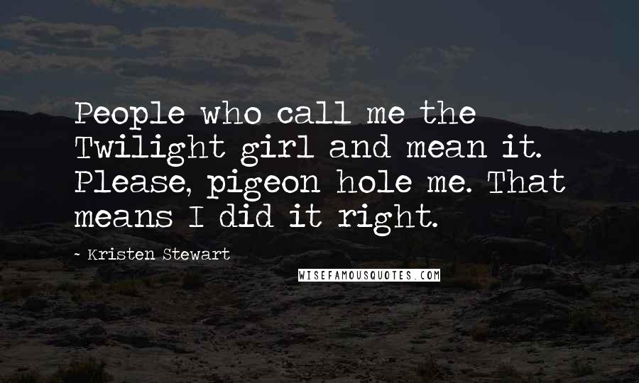 Kristen Stewart Quotes: People who call me the Twilight girl and mean it. Please, pigeon hole me. That means I did it right.