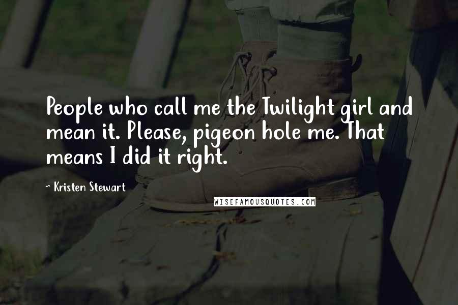 Kristen Stewart Quotes: People who call me the Twilight girl and mean it. Please, pigeon hole me. That means I did it right.