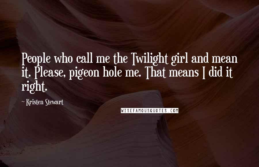 Kristen Stewart Quotes: People who call me the Twilight girl and mean it. Please, pigeon hole me. That means I did it right.