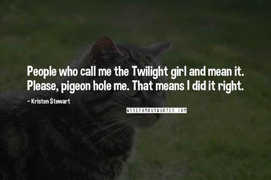 Kristen Stewart Quotes: People who call me the Twilight girl and mean it. Please, pigeon hole me. That means I did it right.