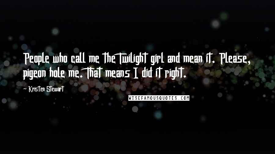 Kristen Stewart Quotes: People who call me the Twilight girl and mean it. Please, pigeon hole me. That means I did it right.