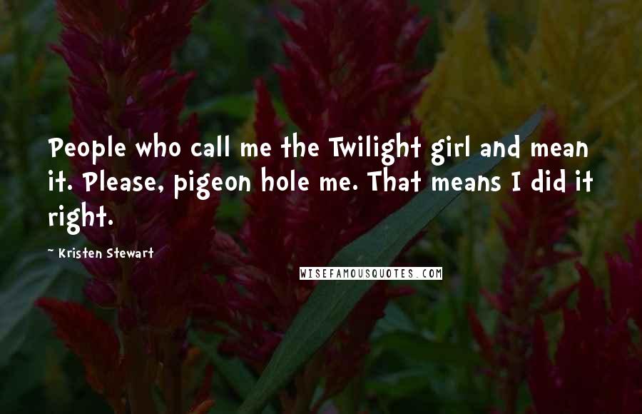 Kristen Stewart Quotes: People who call me the Twilight girl and mean it. Please, pigeon hole me. That means I did it right.