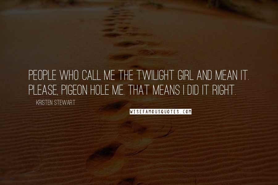 Kristen Stewart Quotes: People who call me the Twilight girl and mean it. Please, pigeon hole me. That means I did it right.