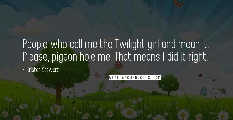 Kristen Stewart Quotes: People who call me the Twilight girl and mean it. Please, pigeon hole me. That means I did it right.