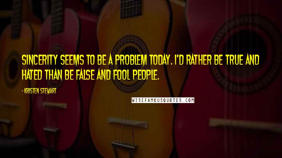 Kristen Stewart Quotes: Sincerity seems to be a problem today. I'd rather be true and hated than be false and fool people.