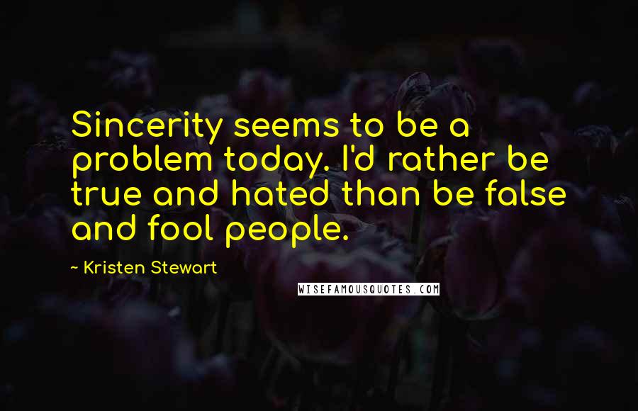 Kristen Stewart Quotes: Sincerity seems to be a problem today. I'd rather be true and hated than be false and fool people.