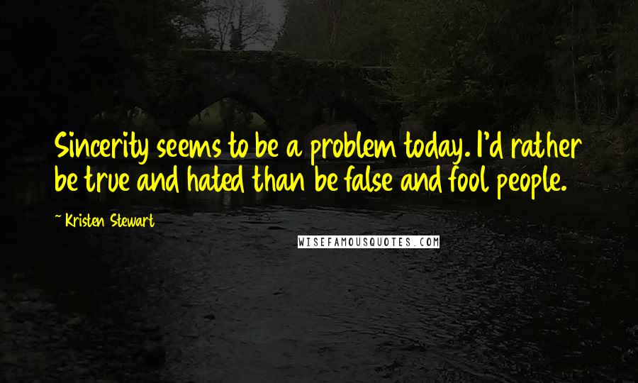 Kristen Stewart Quotes: Sincerity seems to be a problem today. I'd rather be true and hated than be false and fool people.