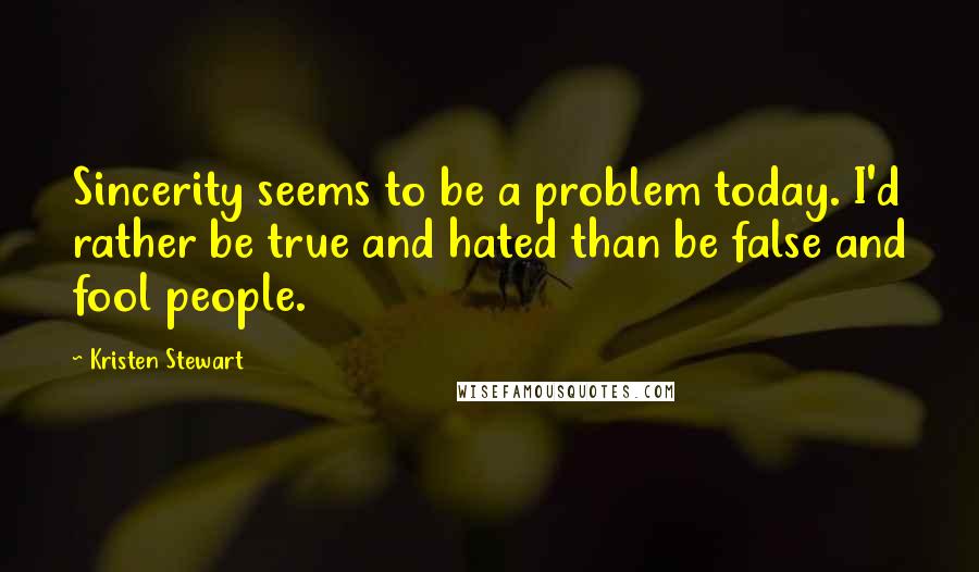Kristen Stewart Quotes: Sincerity seems to be a problem today. I'd rather be true and hated than be false and fool people.