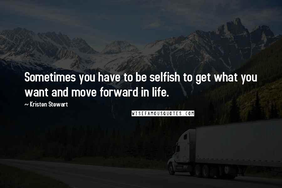 Kristen Stewart Quotes: Sometimes you have to be selfish to get what you want and move forward in life.