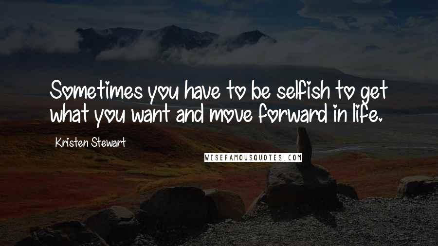 Kristen Stewart Quotes: Sometimes you have to be selfish to get what you want and move forward in life.