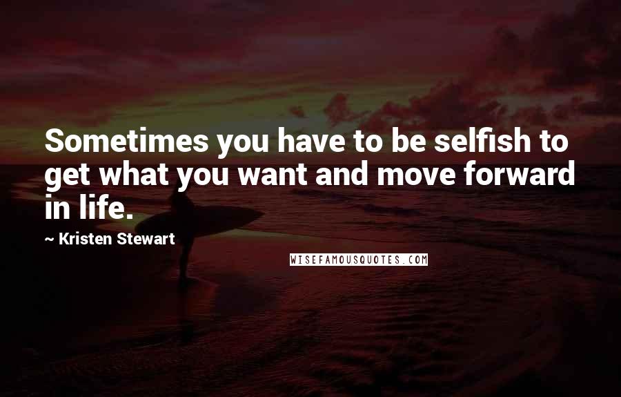 Kristen Stewart Quotes: Sometimes you have to be selfish to get what you want and move forward in life.