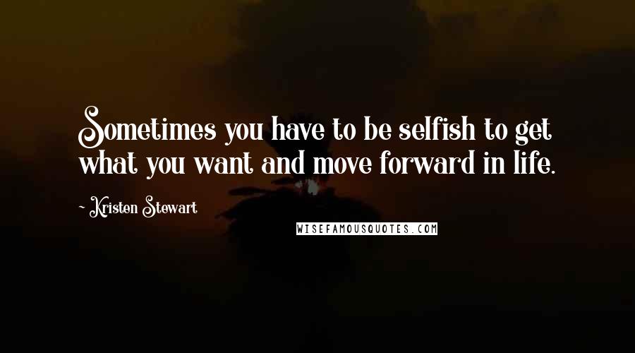 Kristen Stewart Quotes: Sometimes you have to be selfish to get what you want and move forward in life.