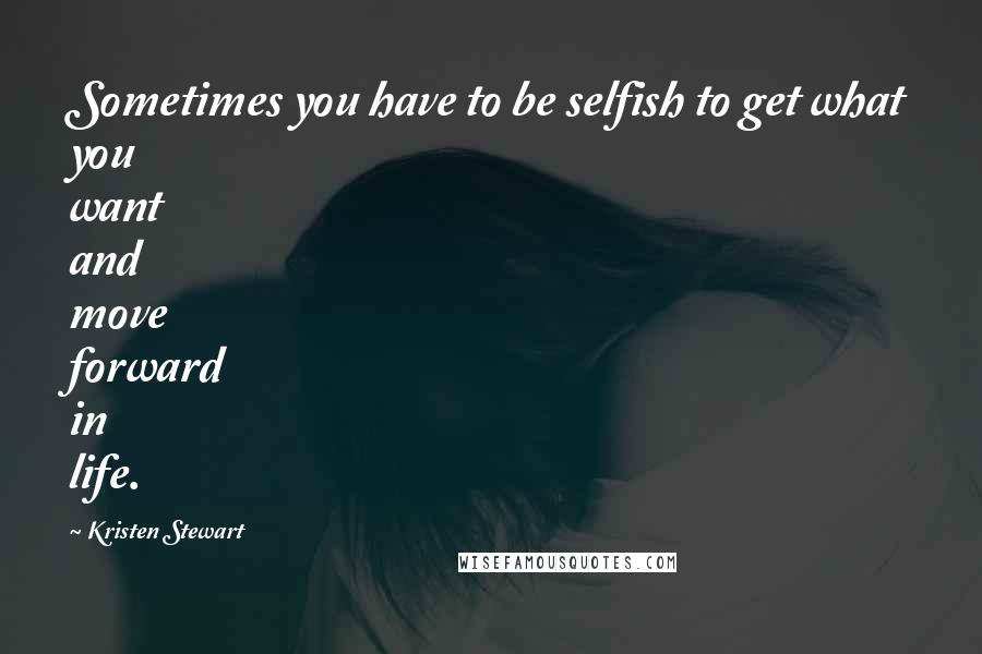 Kristen Stewart Quotes: Sometimes you have to be selfish to get what you want and move forward in life.