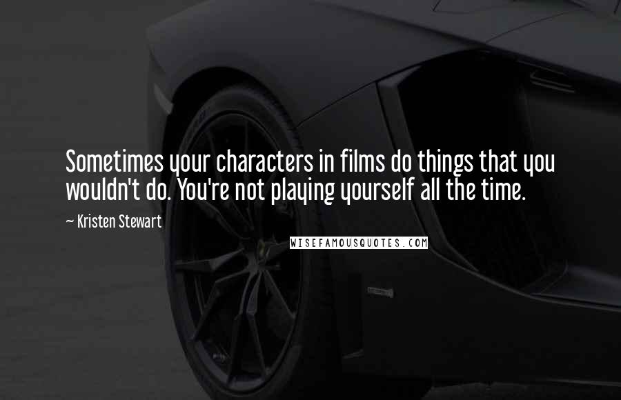 Kristen Stewart Quotes: Sometimes your characters in films do things that you wouldn't do. You're not playing yourself all the time.