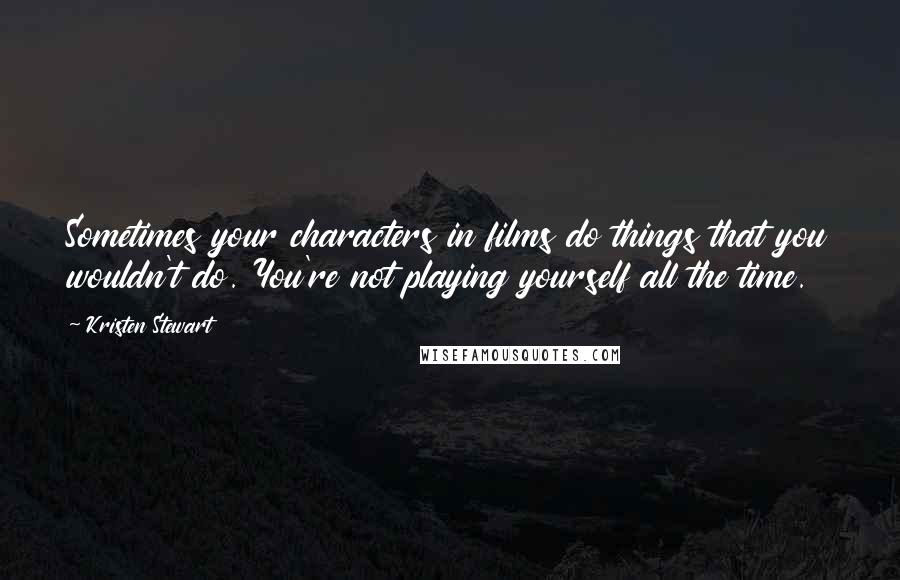 Kristen Stewart Quotes: Sometimes your characters in films do things that you wouldn't do. You're not playing yourself all the time.