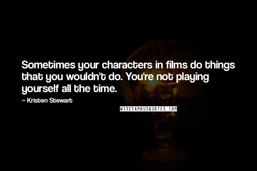 Kristen Stewart Quotes: Sometimes your characters in films do things that you wouldn't do. You're not playing yourself all the time.