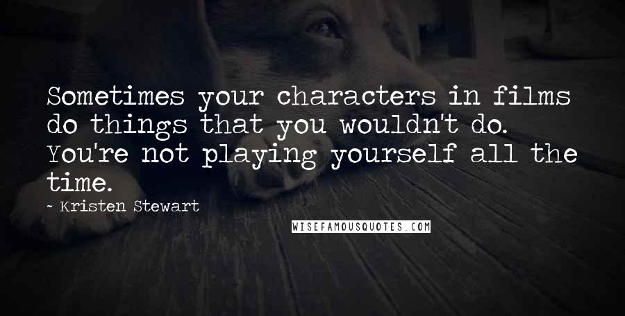 Kristen Stewart Quotes: Sometimes your characters in films do things that you wouldn't do. You're not playing yourself all the time.