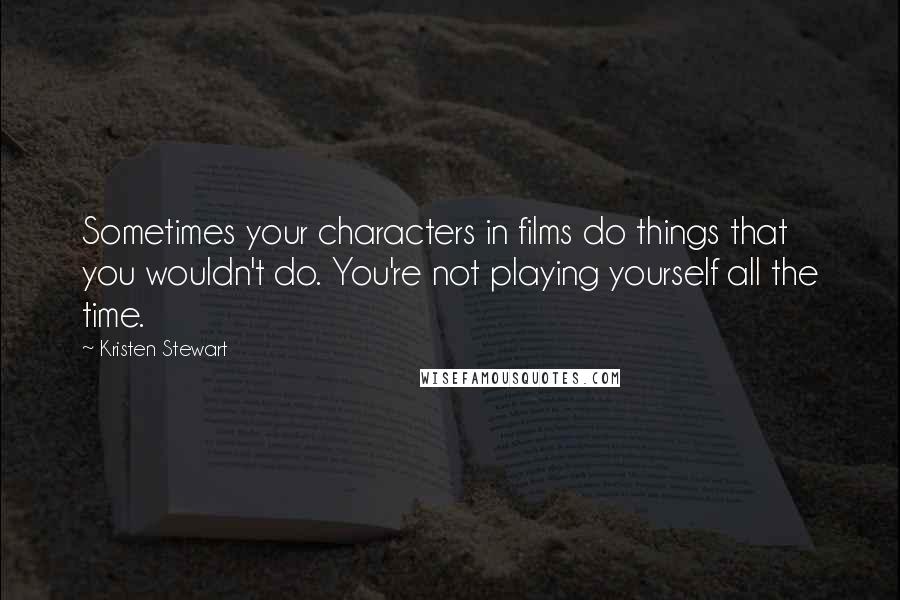 Kristen Stewart Quotes: Sometimes your characters in films do things that you wouldn't do. You're not playing yourself all the time.