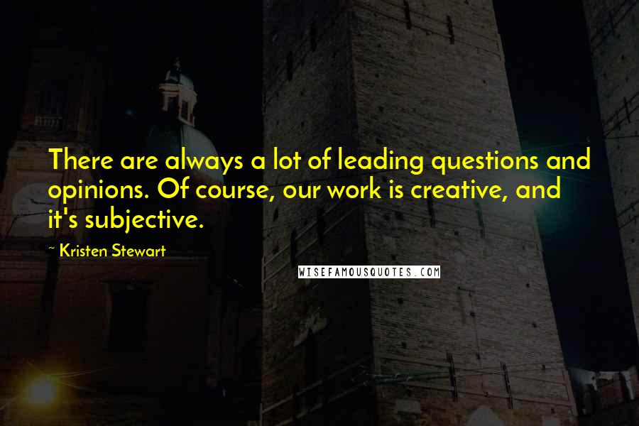Kristen Stewart Quotes: There are always a lot of leading questions and opinions. Of course, our work is creative, and it's subjective.