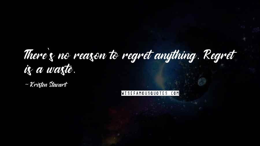 Kristen Stewart Quotes: There's no reason to regret anything. Regret is a waste.