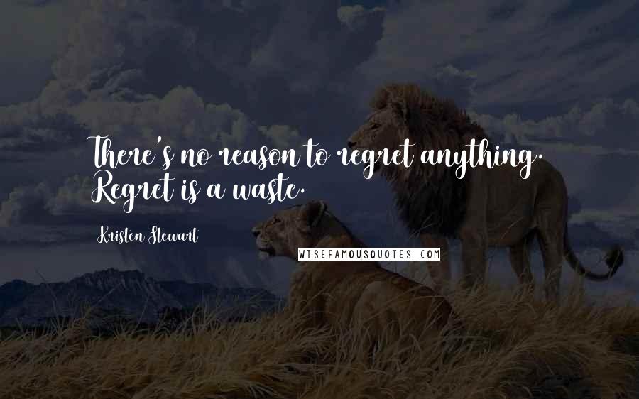 Kristen Stewart Quotes: There's no reason to regret anything. Regret is a waste.