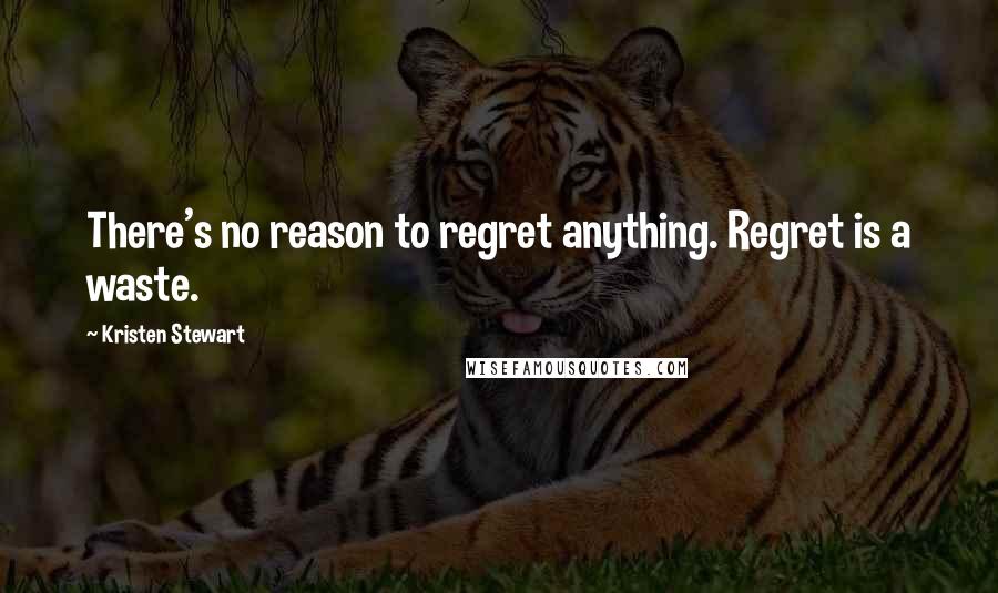 Kristen Stewart Quotes: There's no reason to regret anything. Regret is a waste.