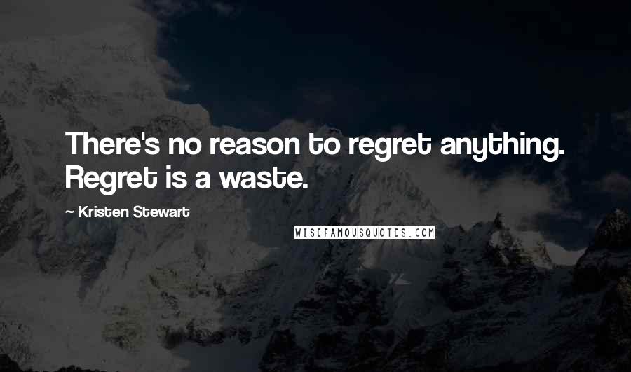Kristen Stewart Quotes: There's no reason to regret anything. Regret is a waste.