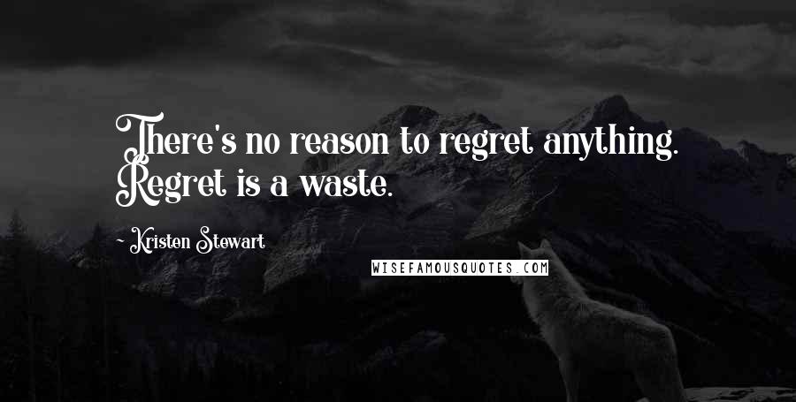 Kristen Stewart Quotes: There's no reason to regret anything. Regret is a waste.