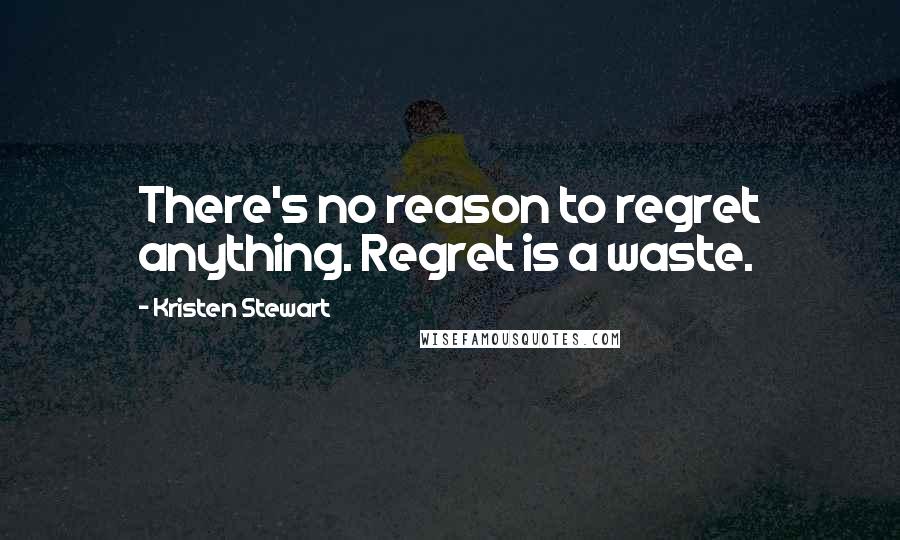 Kristen Stewart Quotes: There's no reason to regret anything. Regret is a waste.